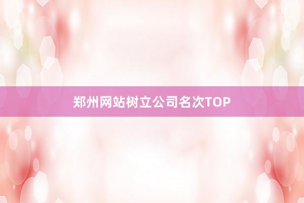 郑州网站树立公司名次TOP