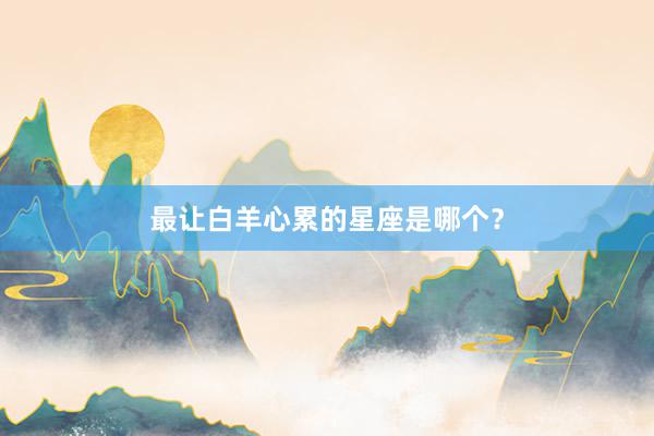 最让白羊心累的星座是哪个？