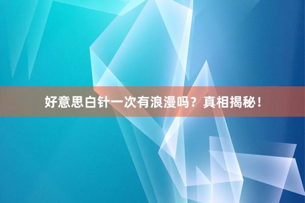好意思白针一次有浪漫吗？真相揭秘！
